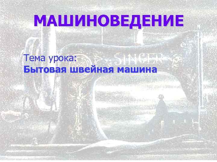МАШИНОВЕДЕНИЕ Тема урока: Бытовая швейная машина 1 