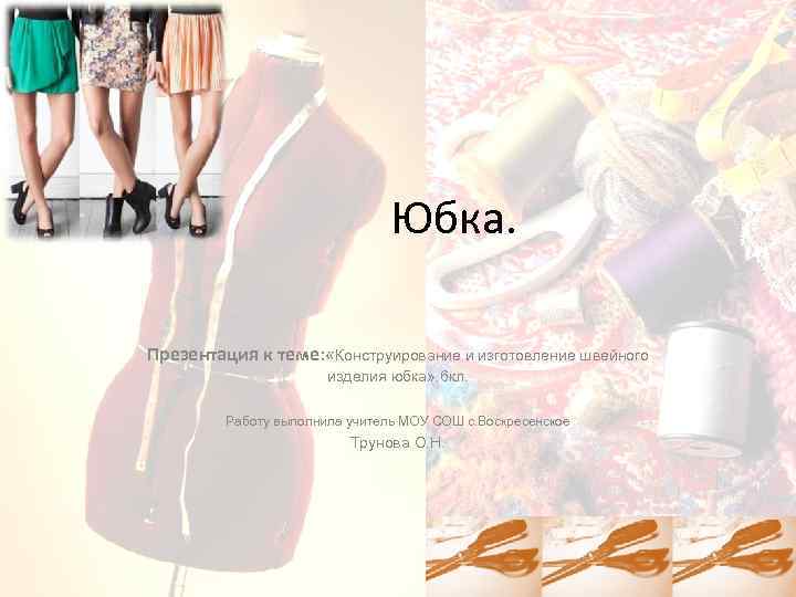 Юбка. Презентация к теме: «Конструирование и изготовление швейного изделия юбка» . 6 кл. Работу