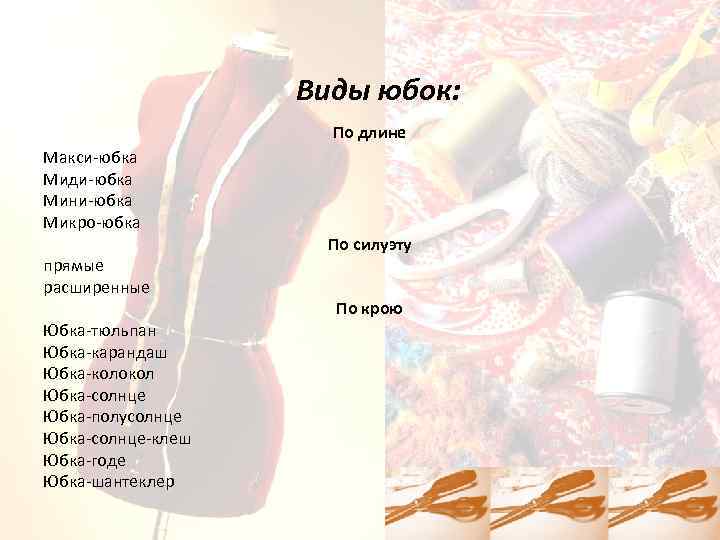 Виды юбок: По длине Макси-юбка Миди-юбка Мини-юбка Микро-юбка прямые расширенные Юбка-тюльпан Юбка-карандаш Юбка-колокол Юбка-солнце