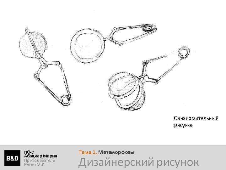 Ознакомительный рисунок ПО-7 Абадиер Мария Преподаватель Когон М. Е. Тема 1. Метаморфозы Дизайнерский рисунок