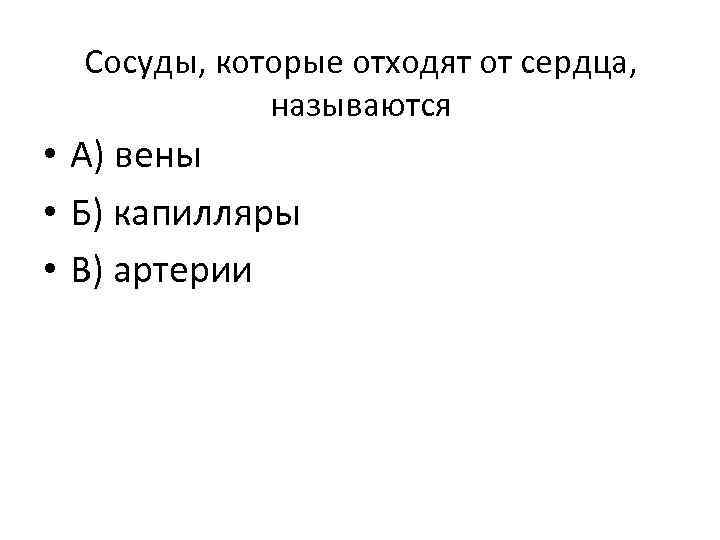 Сосуды, которые отходят от сердца, называются • А) вены • Б) капилляры • В)