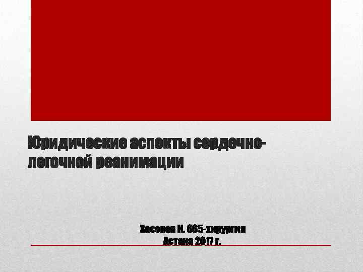 Юридические аспекты сердечнолегочной реанимации Хасенов Н. 665 -хирургия Астана 2017 г. 