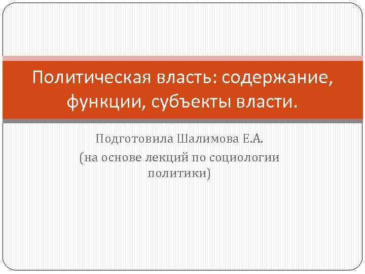 Политическая власть: содержание, функции, субъекты власти. Подготовила Шалимова Е. А. (на основе лекций по