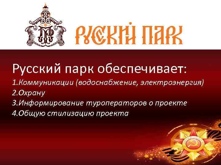 Русский парк обеспечивает: 1. Коммуникации (водоснабжение, электроэнергия) 2. Охрану 3. Информирование туроператоров о проекте