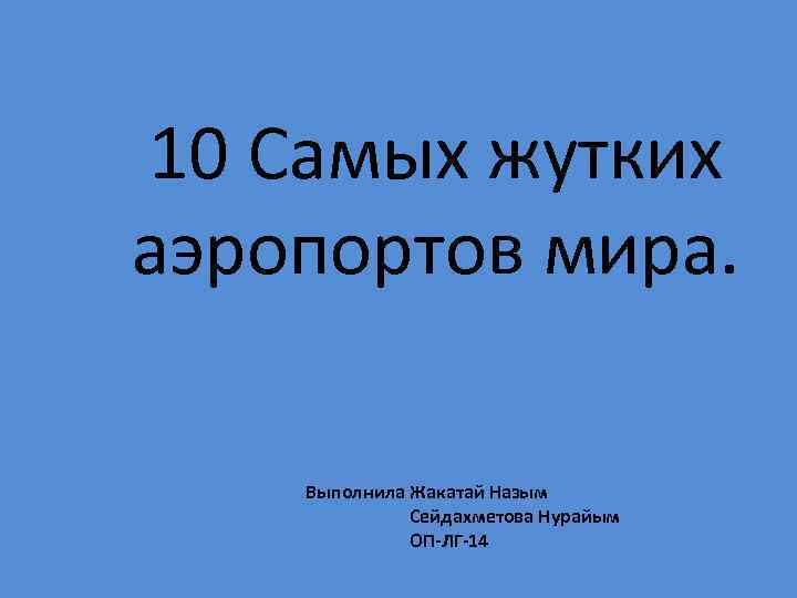 10 Самых жутких аэропортов мира. Выполнила Жакатай Назым Сейдахметова Нурайым ОП-ЛГ-14 