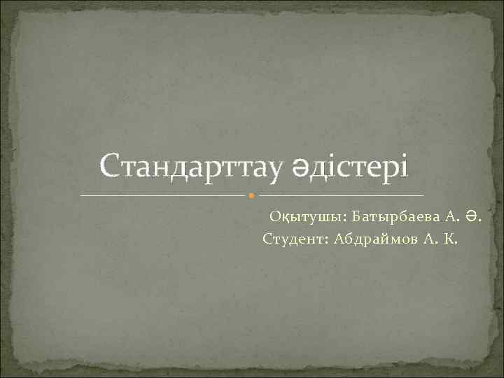 Стандарттау әдістері Оқытушы: Батырбаева А. Ә. Студент: Абдраймов А. К. 
