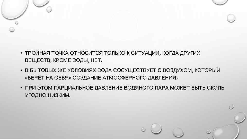  • ТРОЙНАЯ ТОЧКА ОТНОСИТСЯ ТОЛЬКО К СИТУАЦИИ, КОГДА ДРУГИХ ВЕЩЕСТВ, КРОМЕ ВОДЫ, НЕТ.