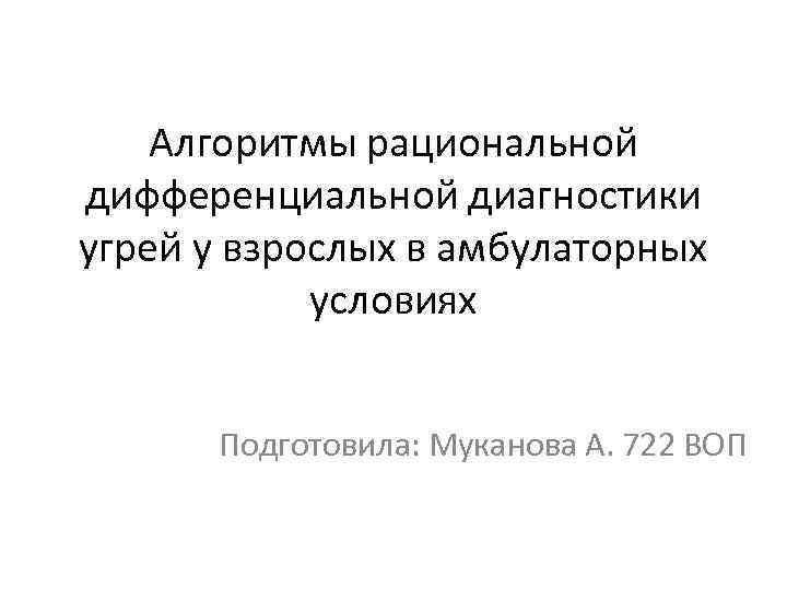 Алгоритмы рациональной дифференциальной диагностики угрей у взрослых в амбулаторных условиях Подготовила: Муканова А. 722