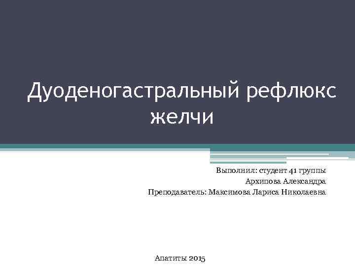 Дуоденогастральный рефлюкс желчи Выполнил: студент 41 группы Архипова Александра Преподаватель: Максимова Лариса Николаевна Апатиты