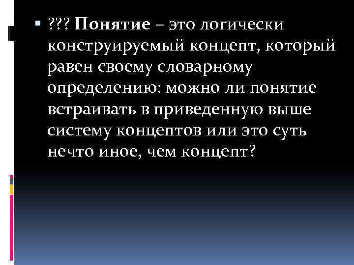  ? ? ? Понятие – это логически конструируемый концепт, который равен своему словарному