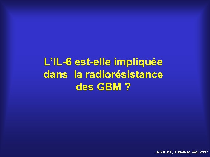 L’IL-6 est-elle impliquée dans la radiorésistance des GBM ? ANOCEF, Toulouse, Mai 2007 