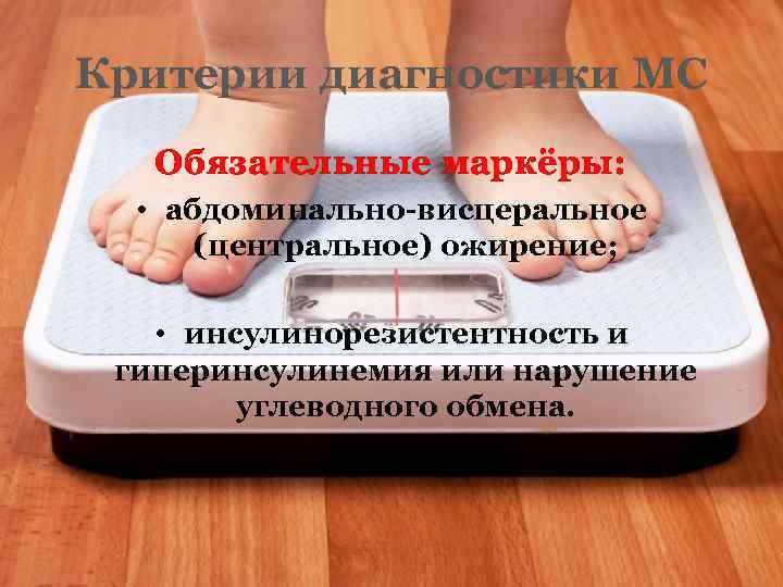 Критерии диагностики МС Обязательные маркёры: • абдоминально-висцеральное (центральное) ожирение; • инсулинорезистентность и гиперинсулинемия или