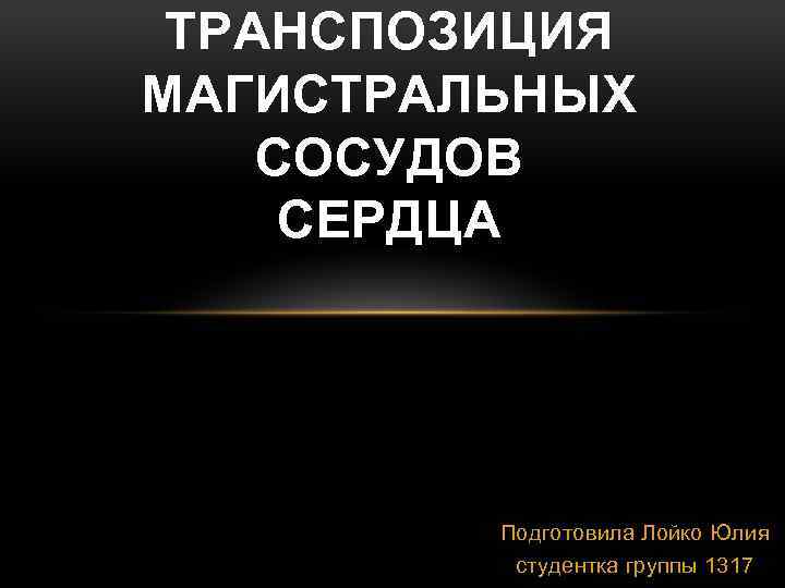 ТРАНСПОЗИЦИЯ МАГИСТРАЛЬНЫХ СОСУДОВ СЕРДЦА Подготовила Лойко Юлия студентка группы 1317 