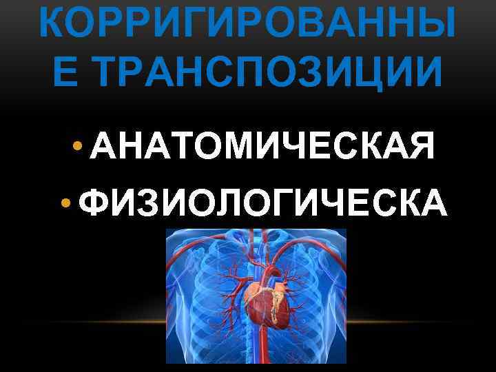 КОРРИГИРОВАННЫ Е ТРАНСПОЗИЦИИ • АНАТОМИЧЕСКАЯ • ФИЗИОЛОГИЧЕСКА Я 