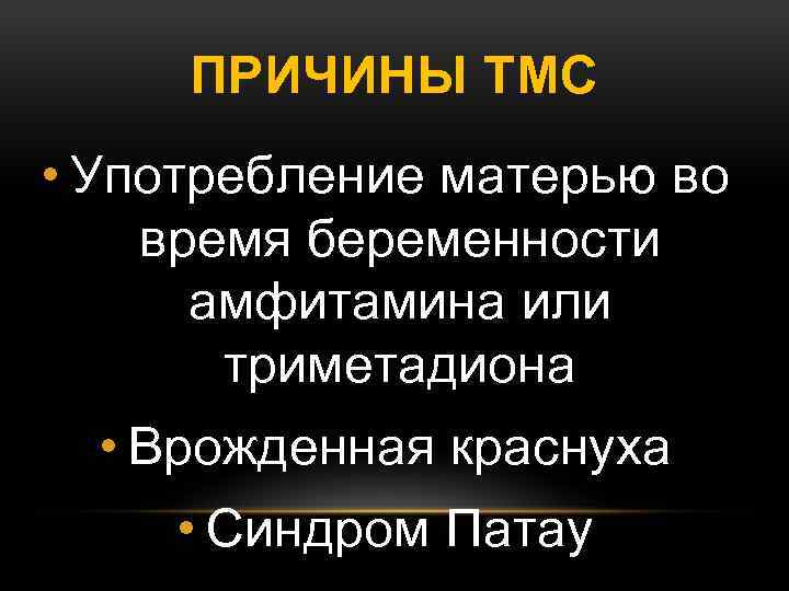 ПРИЧИНЫ ТМС • Употребление матерью во время беременности амфитамина или триметадиона • Врожденная краснуха