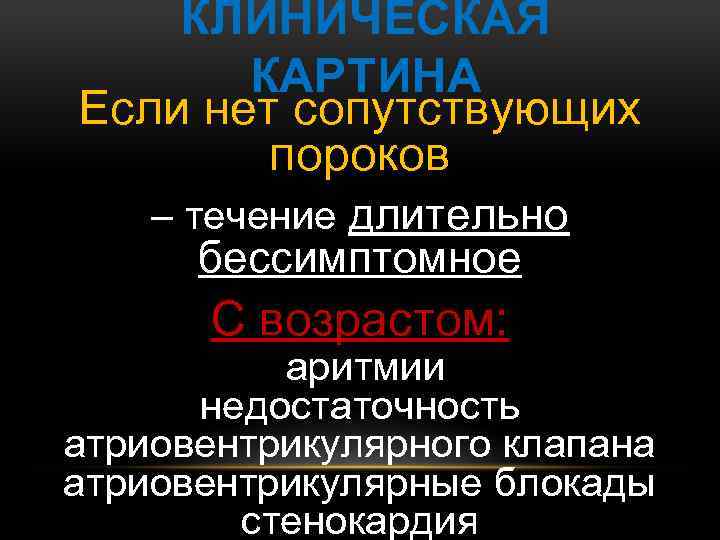 КЛИНИЧЕСКАЯ КАРТИНА Если нет сопутствующих пороков – течение длительно бессимптомное С возрастом: аритмии недостаточность