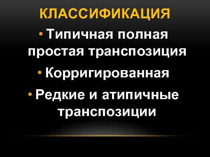 КЛАССИФИКАЦИЯ • Типичная полная простая транспозиция • Корригированная • Редкие и атипичные транспозиции 