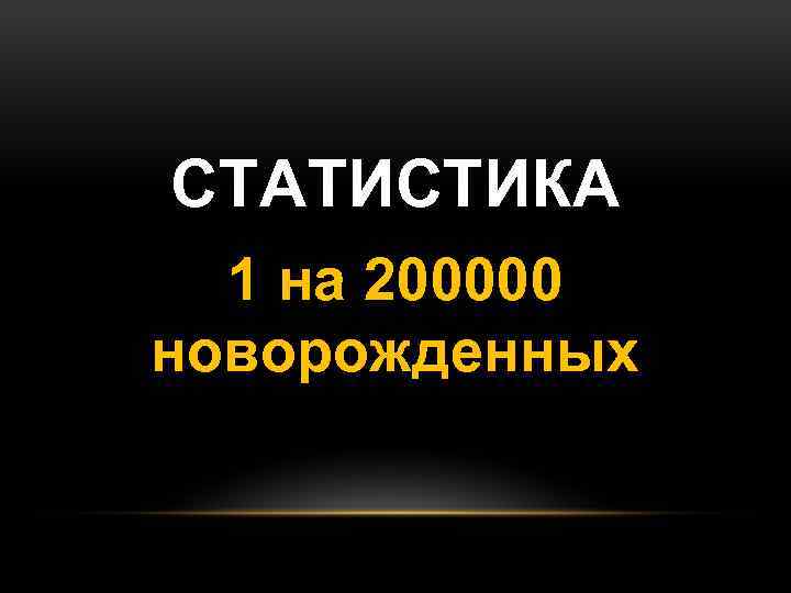 СТАТИСТИКА 1 на 200000 новорожденных 