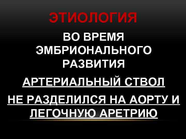 ЭТИОЛОГИЯ ВО ВРЕМЯ ЭМБРИОНАЛЬНОГО РАЗВИТИЯ АРТЕРИАЛЬНЫЙ СТВОЛ НЕ РАЗДЕЛИЛСЯ НА АОРТУ И ЛЕГОЧНУЮ АРЕТРИЮ