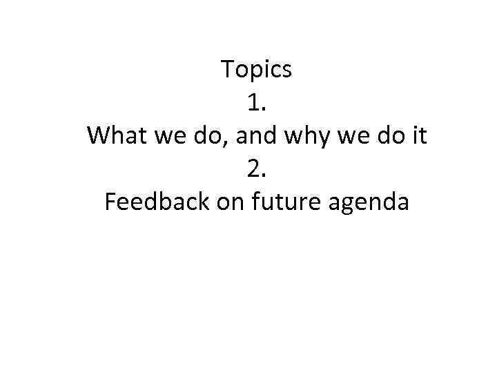 Topics 1. What we do, and why we do it 2. Feedback on future