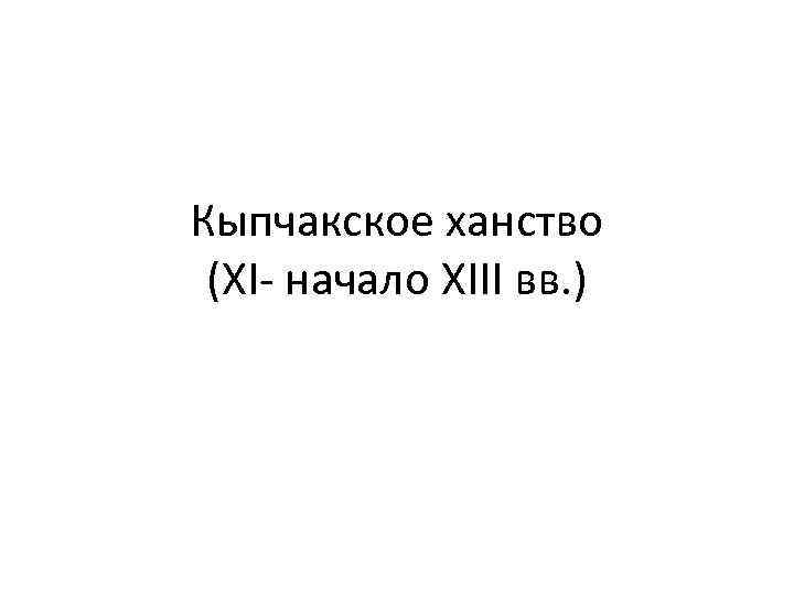 Кыпчакское ханство (ХI- начало ХIII вв. ) 