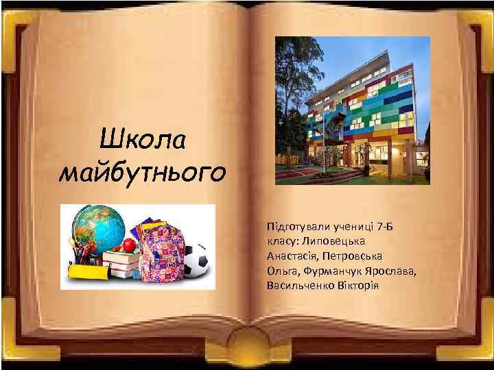 Школа майбутнього Підготували учениці 7 -Б класу: Липовецька Анастасія, Петровська Ольга, Фурманчук Ярослава, Васильченко