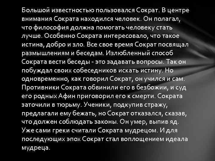 Большой известностью пользовался Сократ. В центре внимания Сократа находился человек. Он полагал, что философия