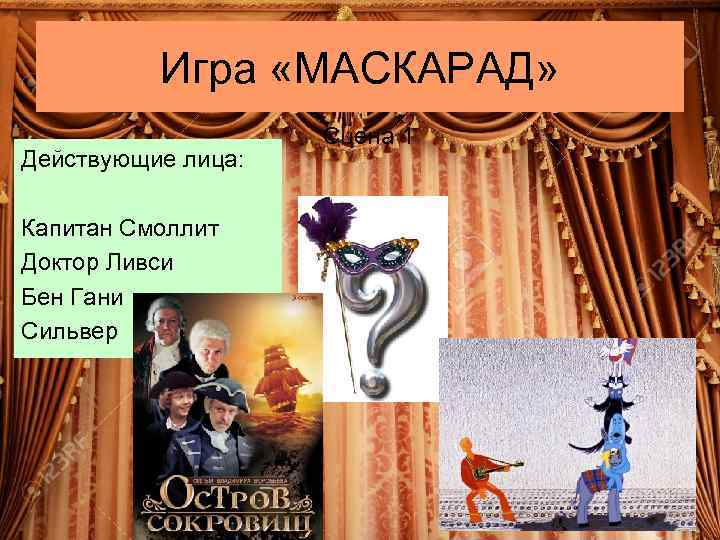 Игра «МАСКАРАД» Действующие лица: Капитан Смоллит Доктор Ливси Бен Гани Сильвер Сцена 1 