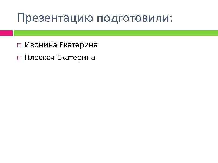 Презентацию подготовили: Ивонина Екатерина Плескач Екатерина 