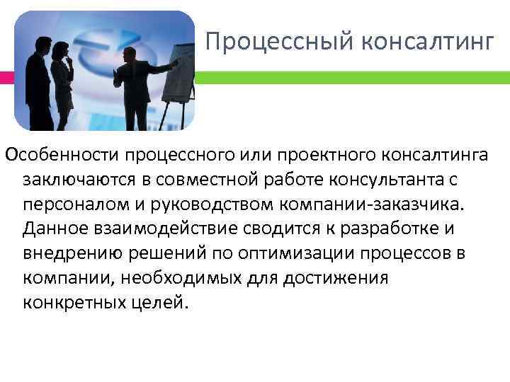Процессный консалтинг Особенности процессного или проектного консалтинга заключаются в совместной работе консультанта с персоналом