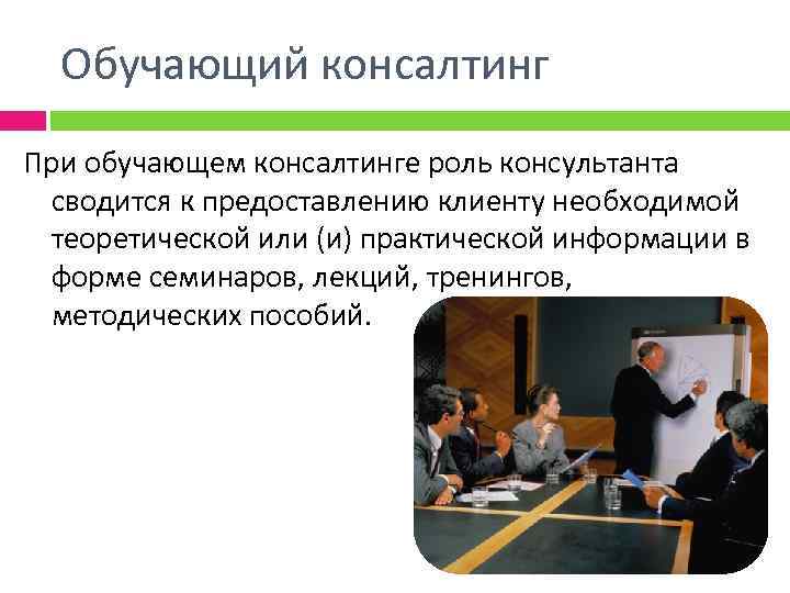 Обучающий консалтинг При обучающем консалтинге роль консультанта сводится к предоставлению клиенту необходимой теоретической или
