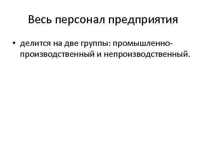 Весь персонал предприятия • делится на две группы: промышленно производственный и непроизводственный. 