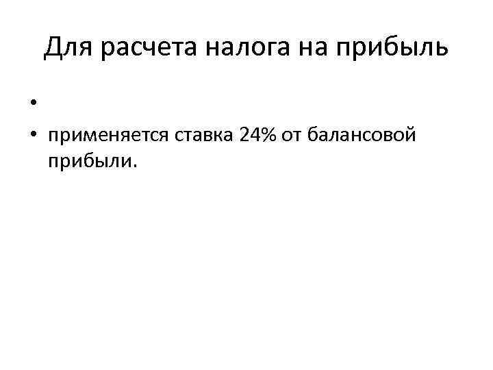 Для расчета налога на прибыль • • применяется ставка 24% от балансовой прибыли. 