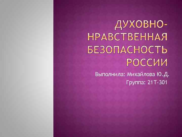 Выполнила: Михайлова Ю. Д. Группа: 21 Т-301 