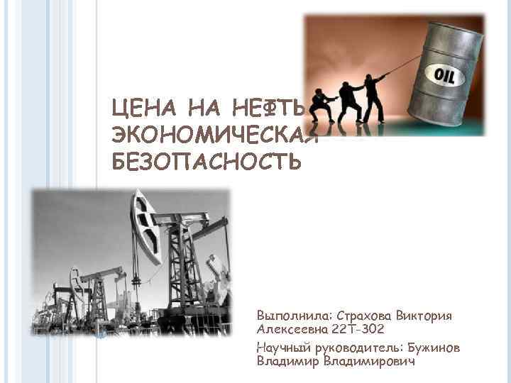 ЦЕНА НА НЕФТЬ И ЭКОНОМИЧЕСКАЯ БЕЗОПАСНОСТЬ Выполнила: Страхова Виктория Алексеевна 22 Т-302 Научный руководитель: