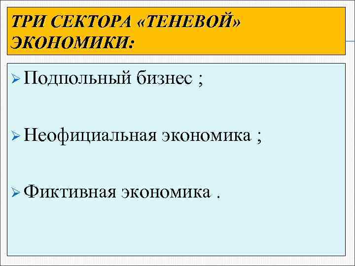 ТРИ СЕКТОРА «ТЕНЕВОЙ» ЭКОНОМИКИ: Ø Подпольный бизнес ; Ø Неофициальная Ø Фиктивная экономика ;