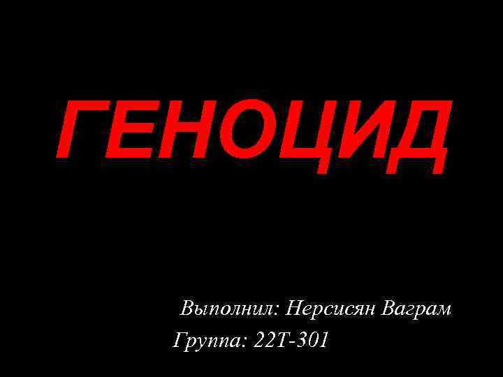 ГЕНОЦИД Выполнил: Нерсисян Ваграм Группа: 22 Т-301 