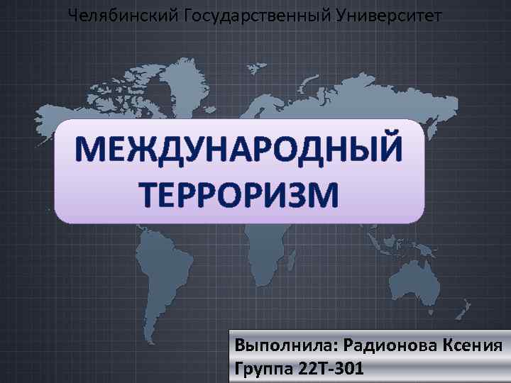 Челябинский Государственный Университет МЕЖДУНАРОДНЫЙ ТЕРРОРИЗМ Выполнила: Радионова Ксения Группа 22 Т-301 
