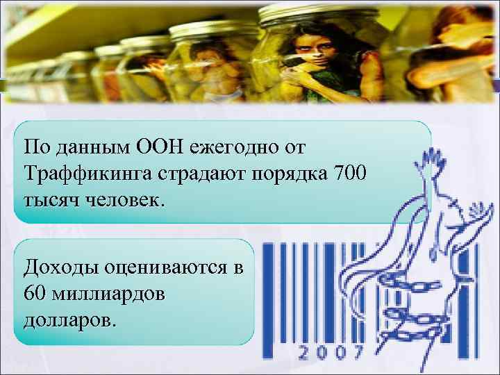 По данным ООН ежегодно от Траффикинга страдают порядка 700 тысяч человек. Доходы оцениваются в