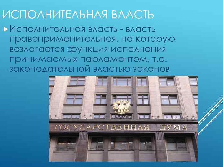 ИСПОЛНИТЕЛЬНАЯ ВЛАСТЬ Исполнительная власть - власть правоприменительная, на которую возлагается функция исполнения принимаемых парламентом,