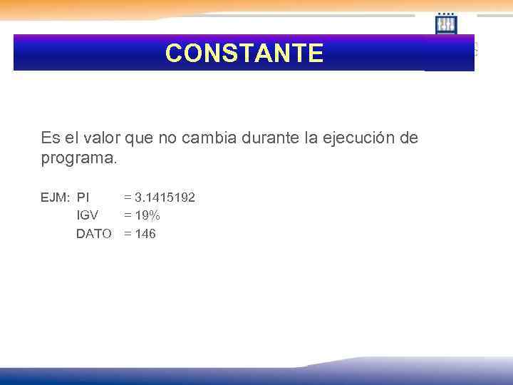 CONSTANTE Es el valor que no cambia durante la ejecución de programa. EJM: PI