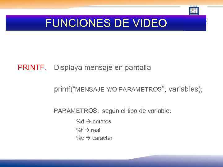 FUNCIONES DE VIDEO PRINTF. Displaya mensaje en pantalla printf(“MENSAJE Y/O PARAMETROS”, variables); PARAMETROS: según