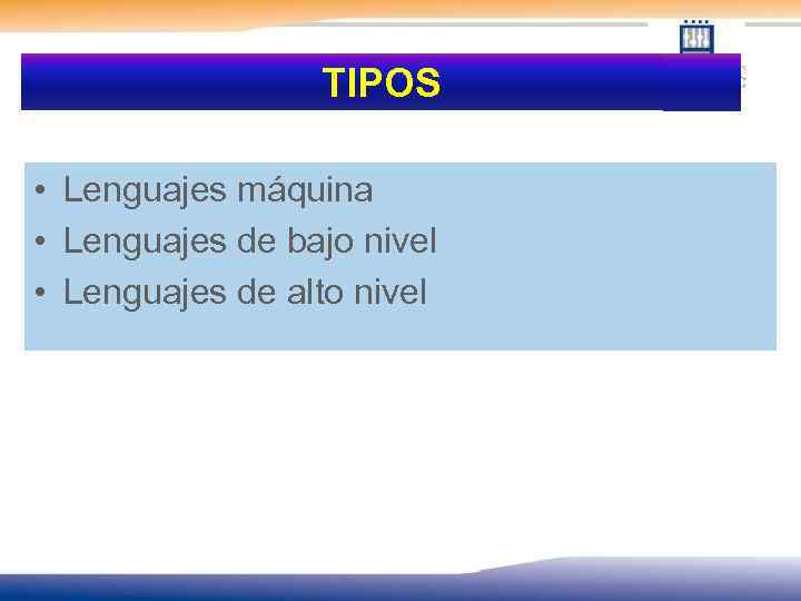 TIPOS • Lenguajes máquina • Lenguajes de bajo nivel • Lenguajes de alto nivel