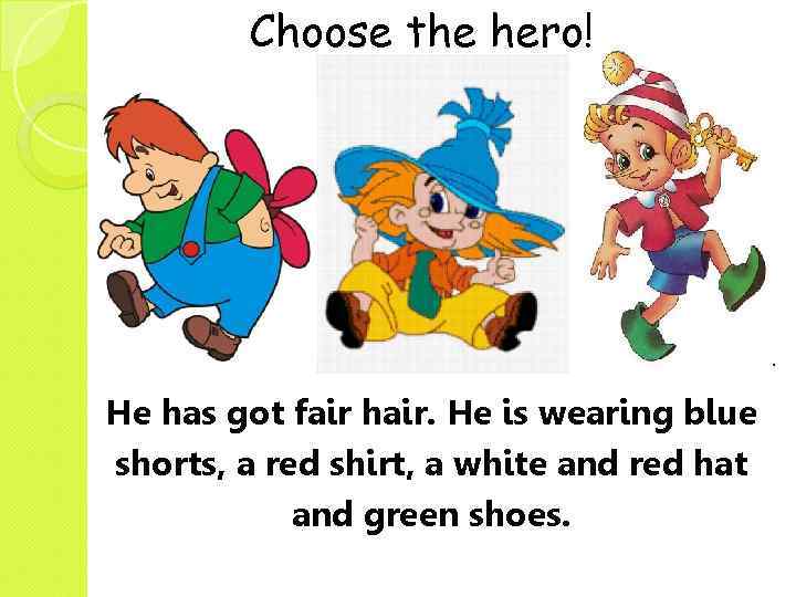 Choose the hero! V He has got fair hair. He is wearing blue shorts,