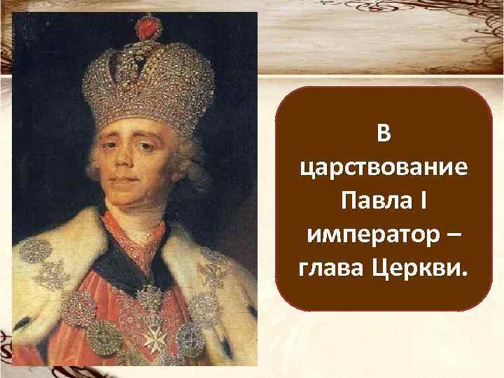 В царствование Павла I император – глава Церкви. 