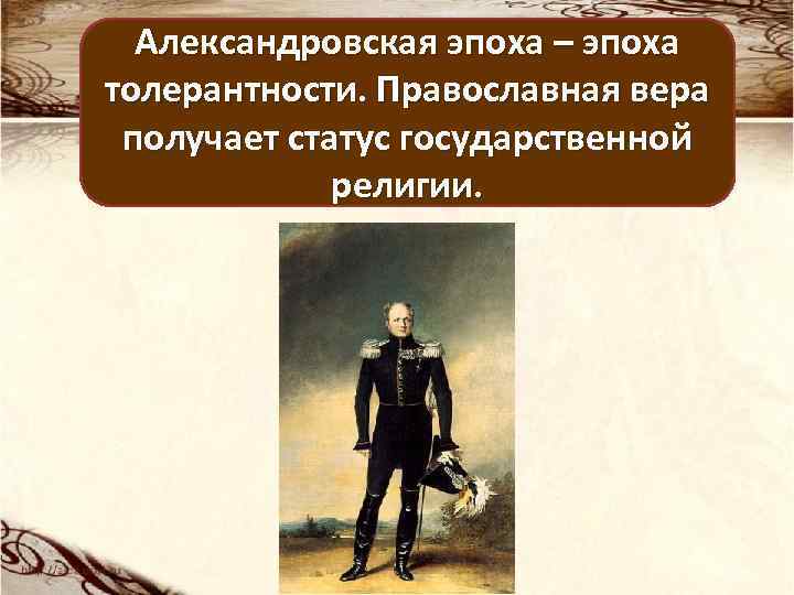 Александровская эпоха – эпоха толерантности. Православная вера получает статус государственной религии. 