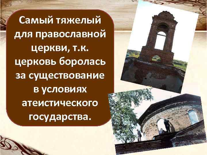 Самый тяжелый для православной церкви, т. к. церковь боролась за существование в условиях атеистического