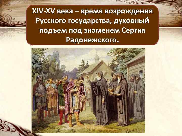 XIV-XV века – время возрождения Русского государства, духовный подъем под знаменем Сергия Радонежского. 