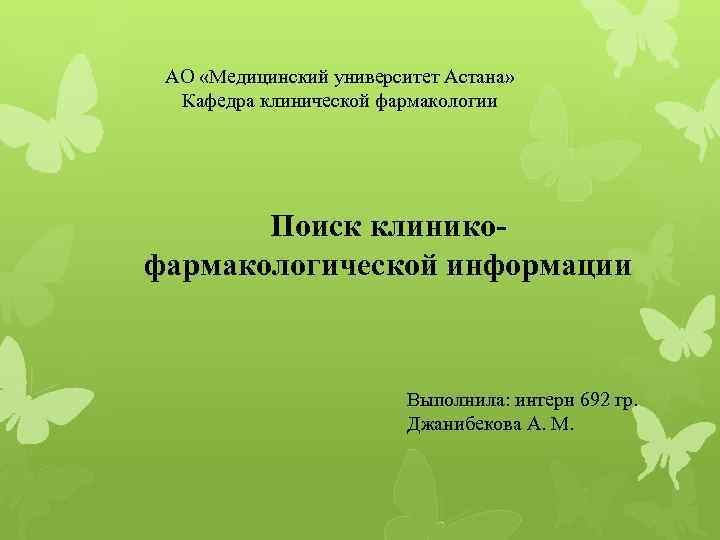 АО «Медицинский университет Астана» Кафедра клинической фармакологии Поиск клиникофармакологической информации Выполнила: интерн 692 гр.