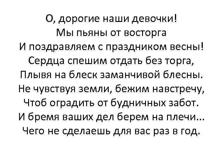 О, дорогие наши девочки! Мы пьяны от восторга И поздравляем с праздником весны! Сердца